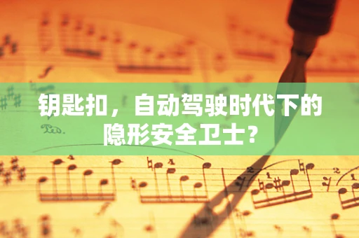 钥匙扣，自动驾驶时代下的隐形安全卫士？