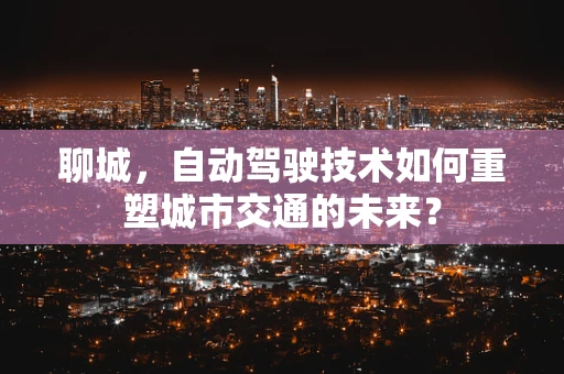 聊城，自动驾驶技术如何重塑城市交通的未来？