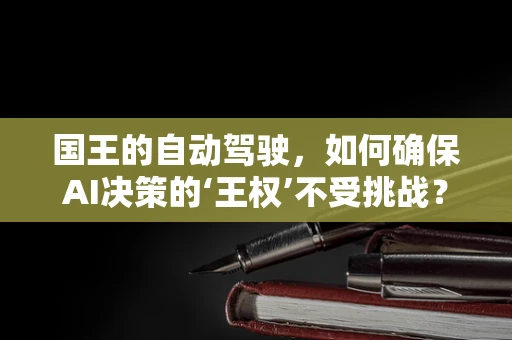 国王的自动驾驶，如何确保AI决策的‘王权’不受挑战？