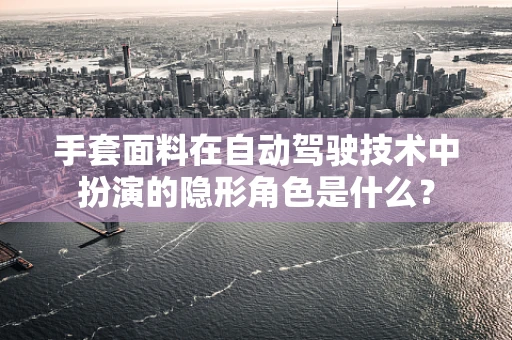 手套面料在自动驾驶技术中扮演的隐形角色是什么？