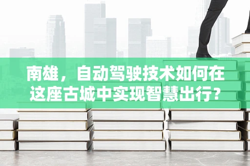 南雄，自动驾驶技术如何在这座古城中实现智慧出行？