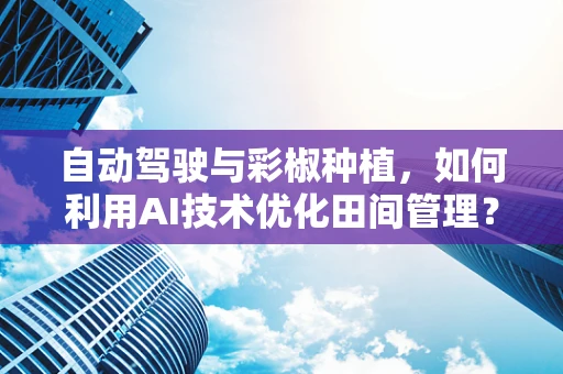 自动驾驶与彩椒种植，如何利用AI技术优化田间管理？