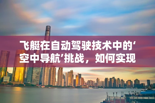 飞艇在自动驾驶技术中的‘空中导航’挑战，如何实现精准定位与避障？