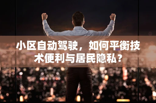 小区自动驾驶，如何平衡技术便利与居民隐私？