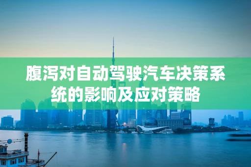 腹泻对自动驾驶汽车决策系统的影响及应对策略