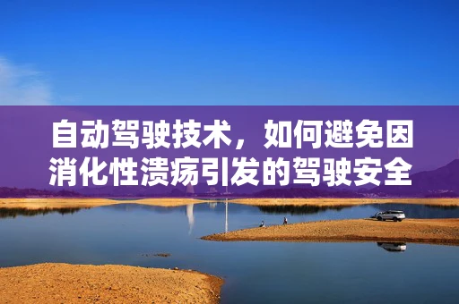 自动驾驶技术，如何避免因消化性溃疡引发的驾驶安全隐患？