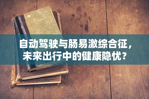 自动驾驶与肠易激综合征，未来出行中的健康隐忧？