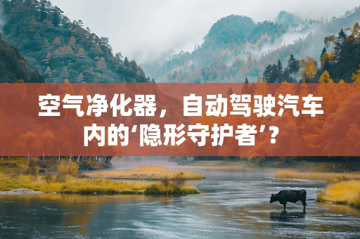 空气净化器，自动驾驶汽车内的‘隐形守护者’？