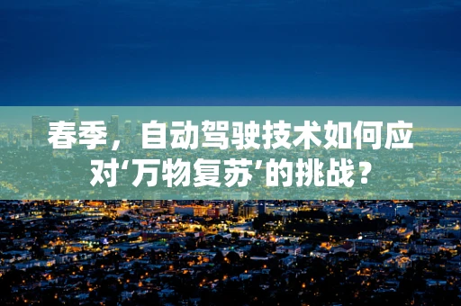 春季，自动驾驶技术如何应对‘万物复苏’的挑战？