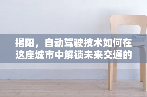 揭阳，自动驾驶技术如何在这座城市中解锁未来交通的钥匙？