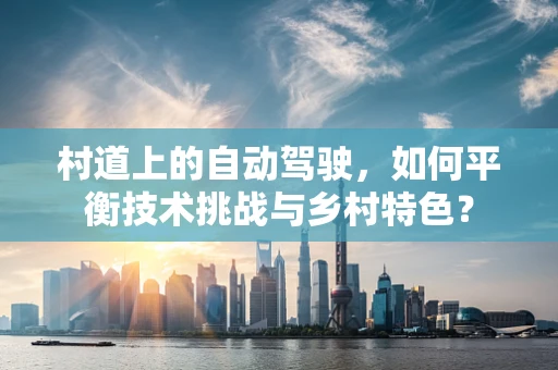 村道上的自动驾驶，如何平衡技术挑战与乡村特色？