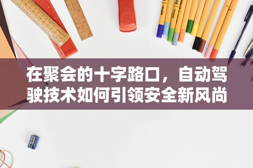 在聚会的十字路口，自动驾驶技术如何引领安全新风尚？