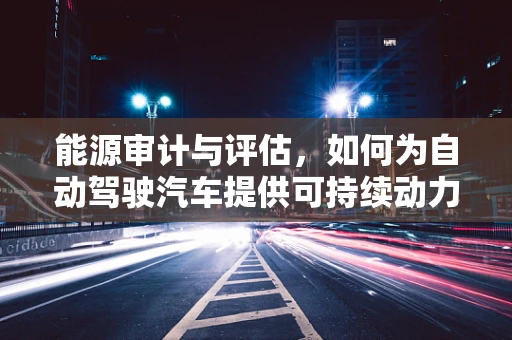 能源审计与评估，如何为自动驾驶汽车提供可持续动力？