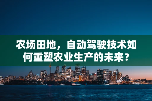 农场田地，自动驾驶技术如何重塑农业生产的未来？