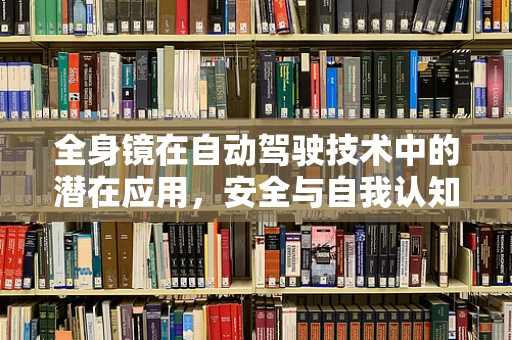 全身镜在自动驾驶技术中的潜在应用，安全与自我认知的双重提升？
