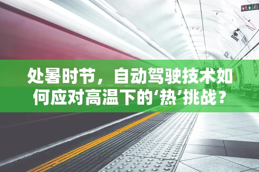 处暑时节，自动驾驶技术如何应对高温下的‘热’挑战？