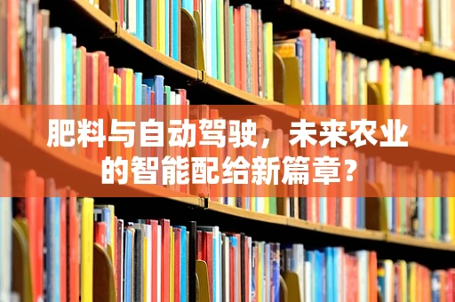 肥料与自动驾驶，未来农业的智能配给新篇章？