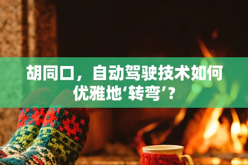 胡同口，自动驾驶技术如何优雅地‘转弯’？