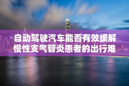 自动驾驶汽车能否有效缓解慢性支气管炎患者的出行难题？