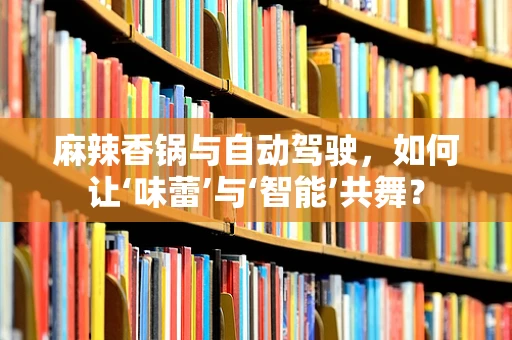 麻辣香锅与自动驾驶，如何让‘味蕾’与‘智能’共舞？