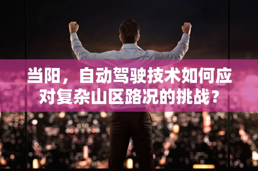 当阳，自动驾驶技术如何应对复杂山区路况的挑战？