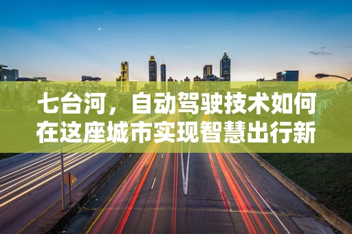 七台河，自动驾驶技术如何在这座城市实现智慧出行新篇章？
