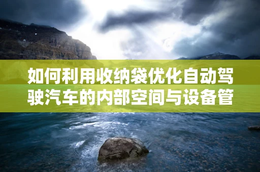 如何利用收纳袋优化自动驾驶汽车的内部空间与设备管理？