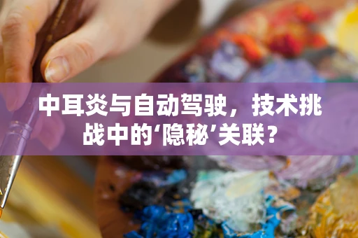 中耳炎与自动驾驶，技术挑战中的‘隐秘’关联？