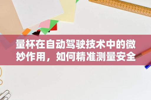 量杯在自动驾驶技术中的微妙作用，如何精准测量安全？