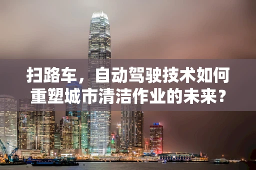 扫路车，自动驾驶技术如何重塑城市清洁作业的未来？