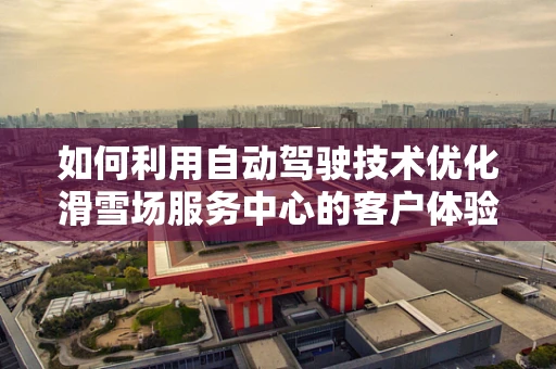 如何利用自动驾驶技术优化滑雪场服务中心的客户体验？