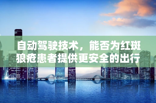 自动驾驶技术，能否为红斑狼疮患者提供更安全的出行方式？
