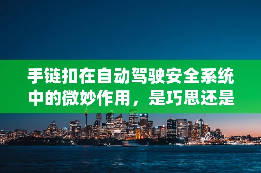 手链扣在自动驾驶安全系统中的微妙作用，是巧思还是多余？