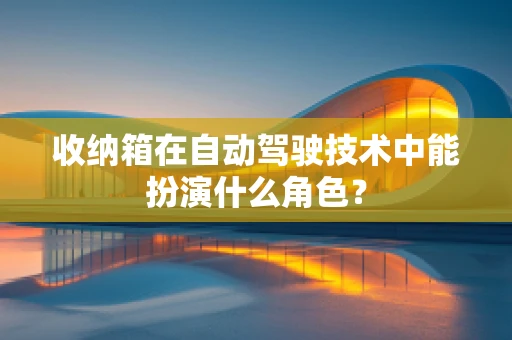 收纳箱在自动驾驶技术中能扮演什么角色？
