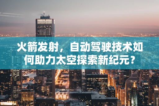 火箭发射，自动驾驶技术如何助力太空探索新纪元？