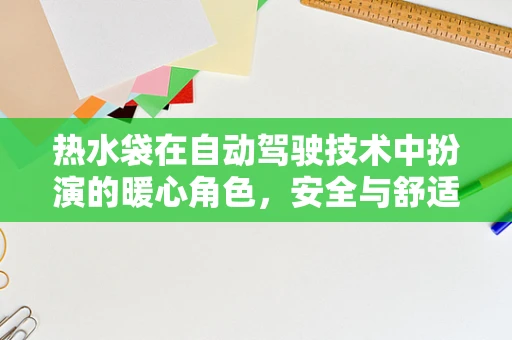 热水袋在自动驾驶技术中扮演的暖心角色，安全与舒适的双赢策略？