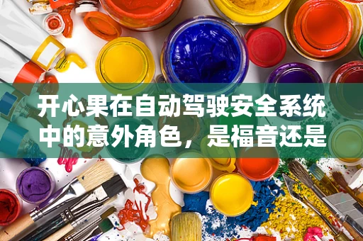 开心果在自动驾驶安全系统中的意外角色，是福音还是警钟？