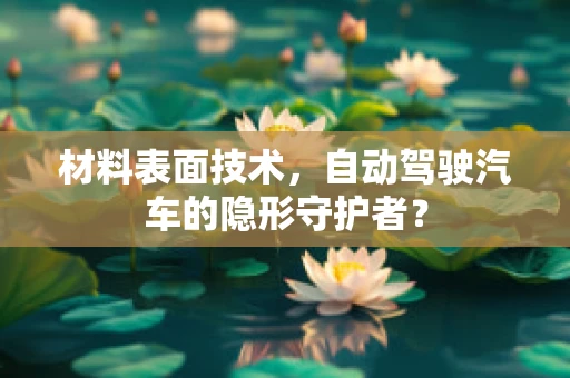 材料表面技术，自动驾驶汽车的隐形守护者？