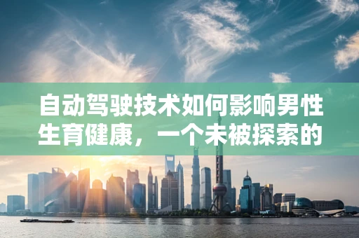 自动驾驶技术如何影响男性生育健康，一个未被探索的领域？