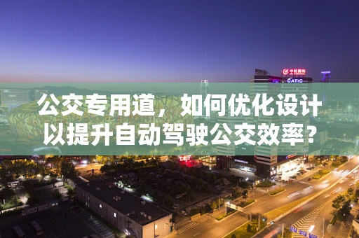 公交专用道，如何优化设计以提升自动驾驶公交效率？