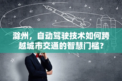 滁州，自动驾驶技术如何跨越城市交通的智慧门槛？