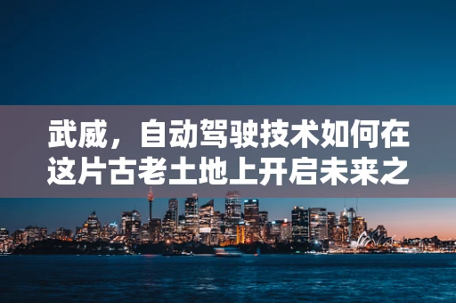 武威，自动驾驶技术如何在这片古老土地上开启未来之‘路’？