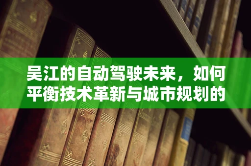 吴江的自动驾驶未来，如何平衡技术革新与城市规划的和谐共舞？
