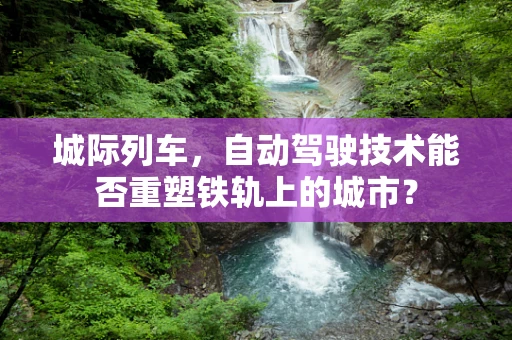 城际列车，自动驾驶技术能否重塑铁轨上的城市？