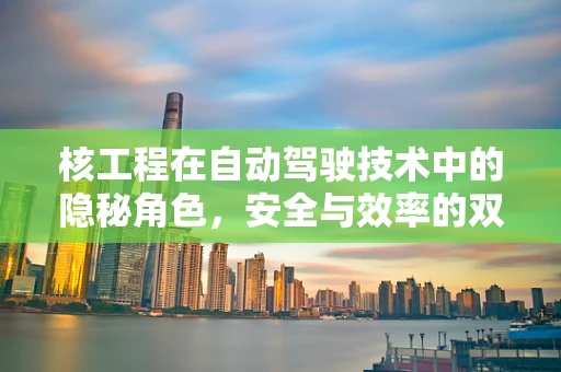 核工程在自动驾驶技术中的隐秘角色，安全与效率的双重保障？