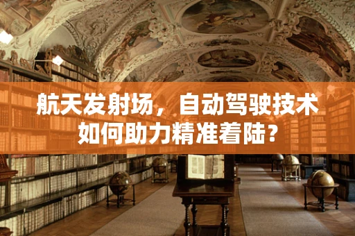 航天发射场，自动驾驶技术如何助力精准着陆？