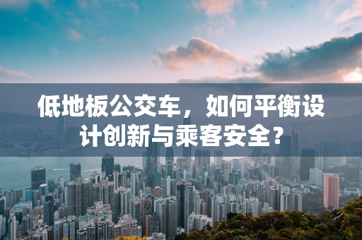 低地板公交车，如何平衡设计创新与乘客安全？