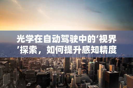 光学在自动驾驶中的‘视界’探索，如何提升感知精度？