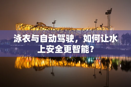 泳衣与自动驾驶，如何让水上安全更智能？