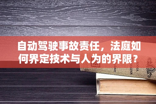 自动驾驶事故责任，法庭如何界定技术与人为的界限？